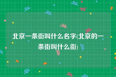 北京一条街叫什么名字(北京的一条街叫什么街)