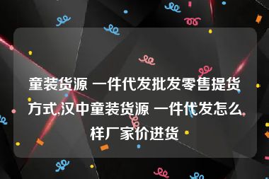 童装货源 一件代发批发零售提货方式,汉中童装货源 一件代发怎么样厂家价进货