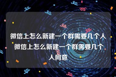 微信上怎么新建一个群需要几个人 微信上怎么新建一个群需要几个人同意
