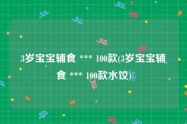 3岁宝宝辅食 *** 100款(3岁宝宝辅食 *** 100款水饺)