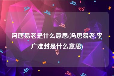 冯唐易老是什么意思(冯唐易老,李广难封是什么意思)