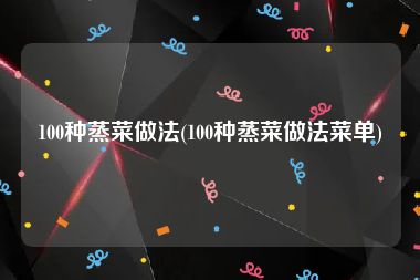 100种蒸菜做法(100种蒸菜做法菜单)