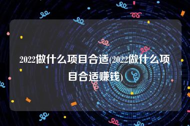 2022做什么项目合适(2022做什么项目合适赚钱)