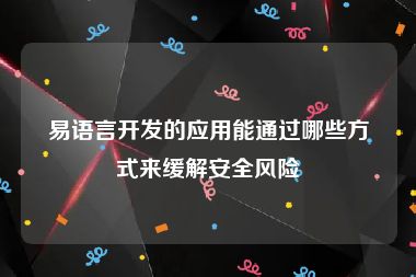 易语言开发的应用能通过哪些方式来缓解安全风险