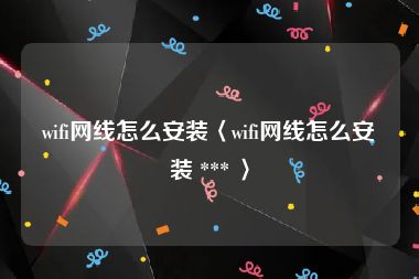 wifi网线怎么安装〈wifi网线怎么安装 *** 〉