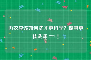 内衣应该如何洗才更科学？探寻更佳洗涤 *** ！