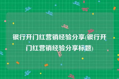 银行开门红营销经验分享(银行开门红营销经验分享标题)
