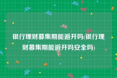 银行理财募集期能避开吗(银行理财募集期能避开吗安全吗)
