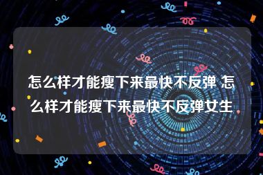 怎么样才能瘦下来最快不反弹 怎么样才能瘦下来最快不反弹女生