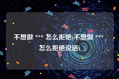 不想做 *** 怎么拒绝(不想做 *** 怎么拒绝说话)