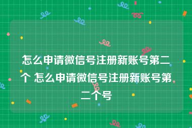 怎么申请微信号注册新账号第二个 怎么申请微信号注册新账号第二个号