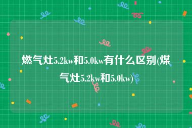 燃气灶5.2kw和5.0kw有什么区别(煤气灶5.2kw和5.0kw)