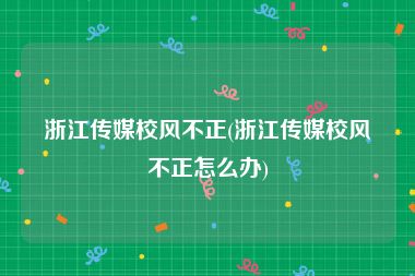 浙江传媒校风不正(浙江传媒校风不正怎么办)