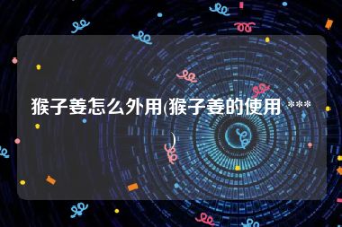 猴子姜怎么外用(猴子姜的使用 *** )