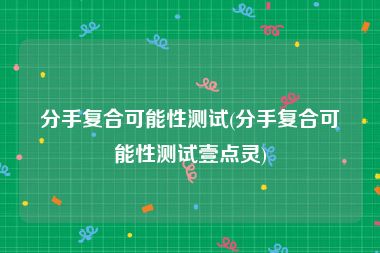 分手复合可能性测试(分手复合可能性测试壹点灵)