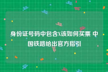 身份证号码中包含X该如何买票 中国铁路给出官方指引
