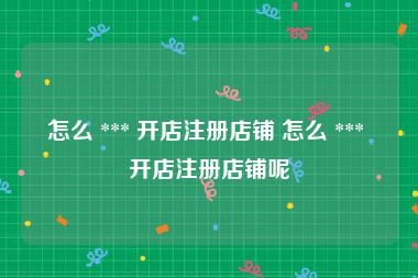 怎么 *** 开店注册店铺 怎么 *** 开店注册店铺呢
