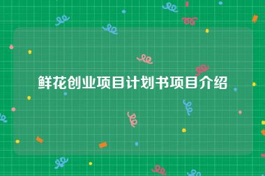 鲜花创业项目计划书项目介绍