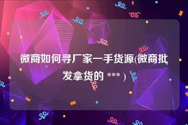 微商如何寻厂家一手货源(微商批发拿货的 *** )