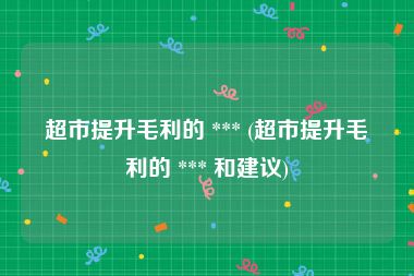 超市提升毛利的 *** (超市提升毛利的 *** 和建议)