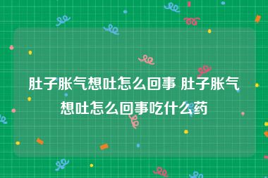 肚子胀气想吐怎么回事 肚子胀气想吐怎么回事吃什么药