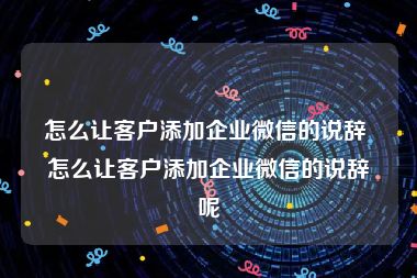 怎么让客户添加企业微信的说辞 怎么让客户添加企业微信的说辞呢