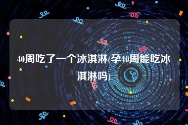 40周吃了一个冰淇淋(孕40周能吃冰淇淋吗)