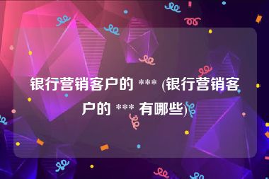 银行营销客户的 *** (银行营销客户的 *** 有哪些)