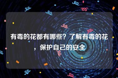 有毒的花都有哪些？了解有毒的花，保护自己的安全