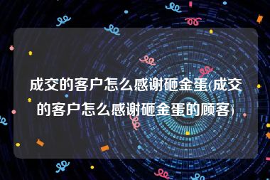 成交的客户怎么感谢砸金蛋(成交的客户怎么感谢砸金蛋的顾客)