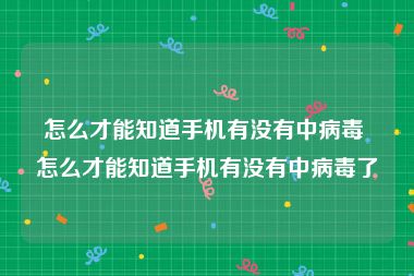 怎么才能知道手机有没有中病毒 怎么才能知道手机有没有中病毒了