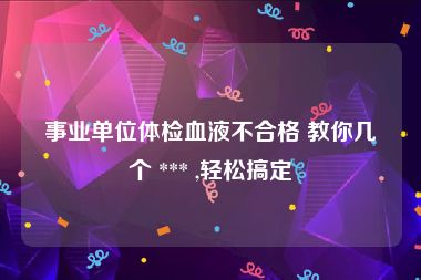 事业单位体检血液不合格 教你几个 *** ,轻松搞定