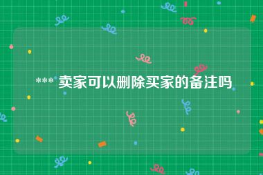  *** 卖家可以删除买家的备注吗