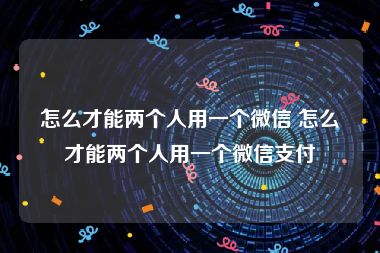 怎么才能两个人用一个微信 怎么才能两个人用一个微信支付