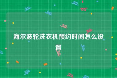 海尔波轮洗衣机预约时间怎么设置