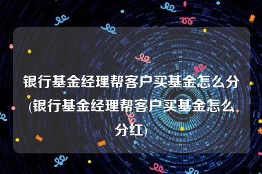 银行基金经理帮客户买基金怎么分(银行基金经理帮客户买基金怎么分红)