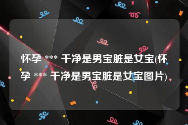 怀孕 *** 干净是男宝脏是女宝(怀孕 *** 干净是男宝脏是女宝图片)