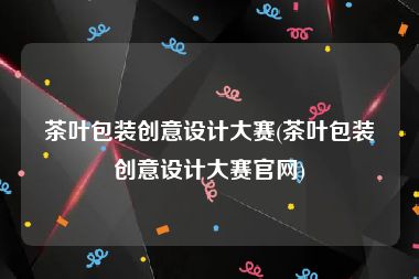 茶叶包装创意设计大赛(茶叶包装创意设计大赛官网)