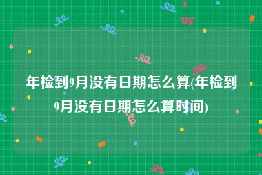 年检到9月没有日期怎么算(年检到9月没有日期怎么算时间)