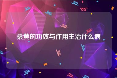 桑黄的功效与作用主治什么病