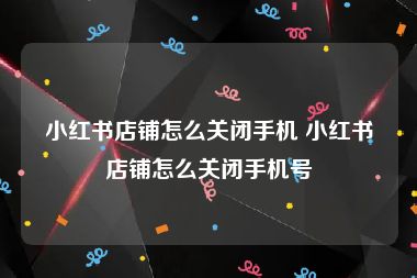 小红书店铺怎么关闭手机 小红书店铺怎么关闭手机号