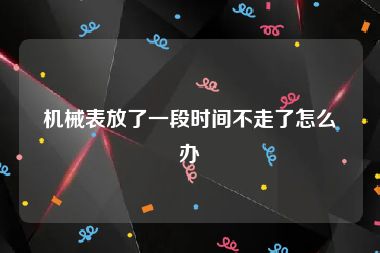 机械表放了一段时间不走了怎么办