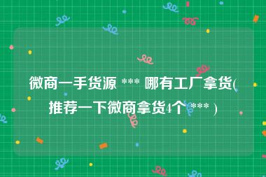 微商一手货源 *** 哪有工厂拿货(推荐一下微商拿货4个 *** )