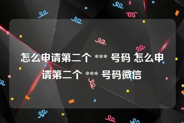 怎么申请第二个 *** 号码 怎么申请第二个 *** 号码微信