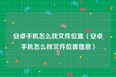 安卓手机怎么找文件位置〈安卓手机怎么找文件位置信息〉
