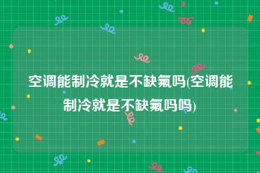 空调能制冷就是不缺氟吗(空调能制冷就是不缺氟吗吗)