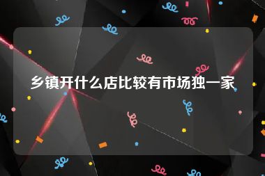 乡镇开什么店比较有市场独一家