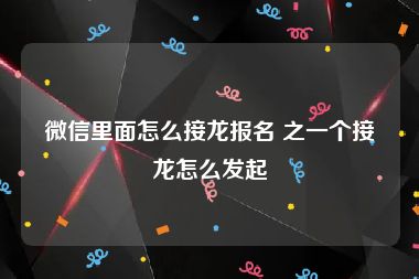 微信里面怎么接龙报名 之一个接龙怎么发起