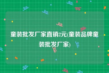童装批发厂家直销2元(童装品牌童装批发厂家)