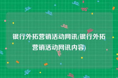 银行外拓营销活动网讯(银行外拓营销活动网讯内容)